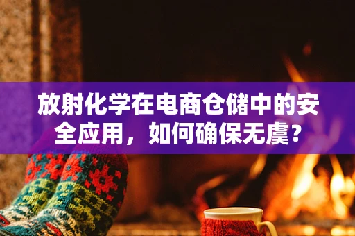 放射化学在电商仓储中的安全应用，如何确保无虞？
