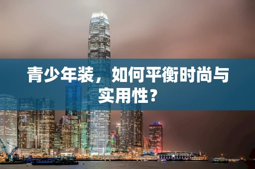 青少年装，如何平衡时尚与实用性？
