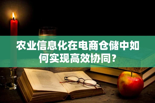 农业信息化在电商仓储中如何实现高效协同？