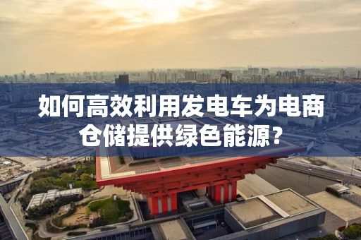 如何高效利用发电车为电商仓储提供绿色能源？