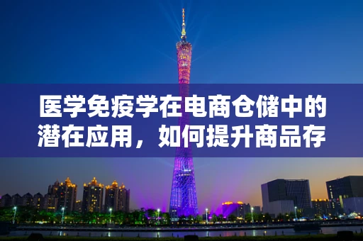 医学免疫学在电商仓储中的潜在应用，如何提升商品存储的‘免疫力’？