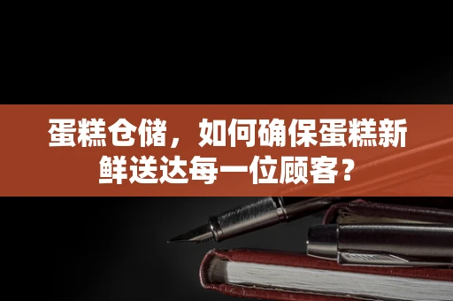 蛋糕仓储，如何确保蛋糕新鲜送达每一位顾客？