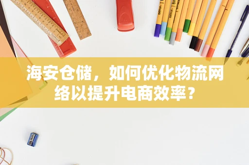 海安仓储，如何优化物流网络以提升电商效率？