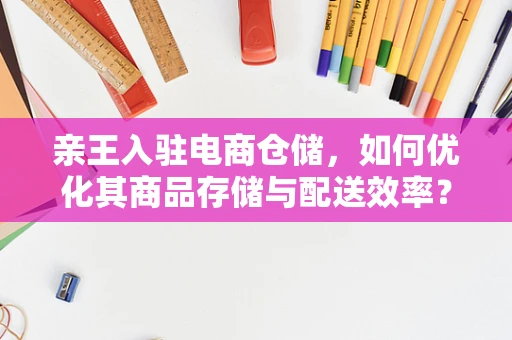 亲王入驻电商仓储，如何优化其商品存储与配送效率？