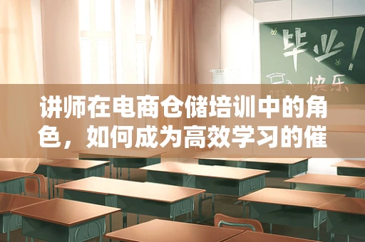 讲师在电商仓储培训中的角色，如何成为高效学习的催化剂？