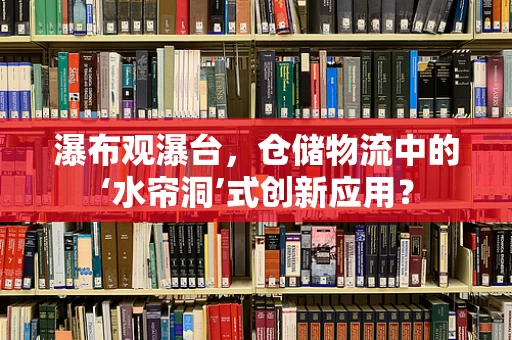 瀑布观瀑台，仓储物流中的‘水帘洞’式创新应用？