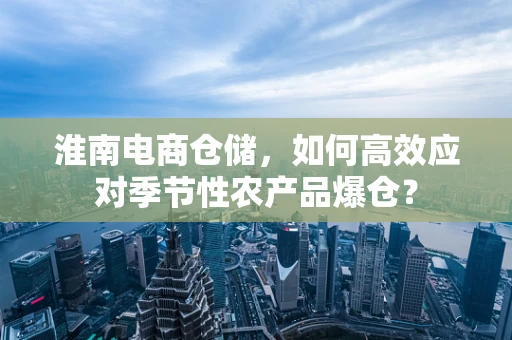 淮南电商仓储，如何高效应对季节性农产品爆仓？