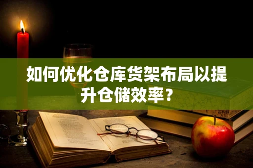 如何优化仓库货架布局以提升仓储效率？