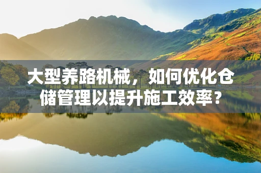 大型养路机械，如何优化仓储管理以提升施工效率？