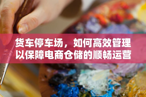 货车停车场，如何高效管理以保障电商仓储的顺畅运营？