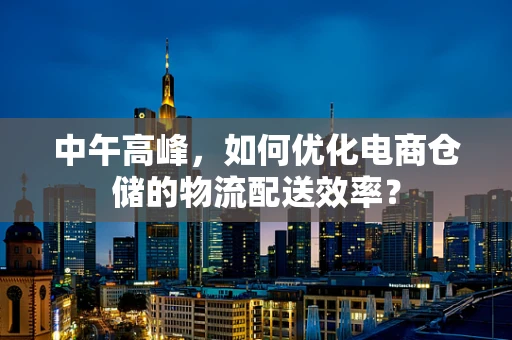 中午高峰，如何优化电商仓储的物流配送效率？