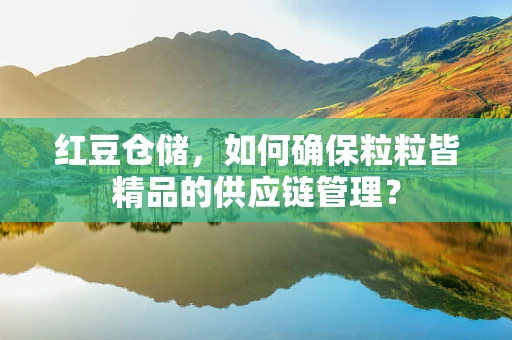 红豆仓储，如何确保粒粒皆精品的供应链管理？
