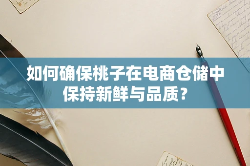 如何确保桃子在电商仓储中保持新鲜与品质？