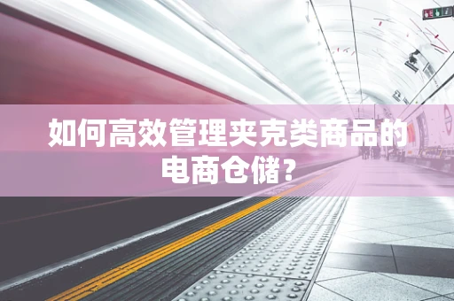 如何高效管理夹克类商品的电商仓储？