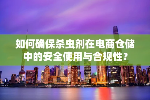 如何确保杀虫剂在电商仓储中的安全使用与合规性？
