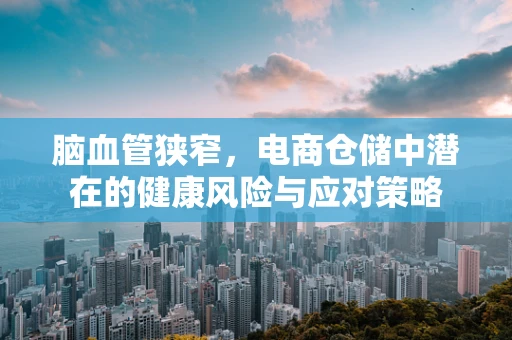 脑血管狭窄，电商仓储中潜在的健康风险与应对策略