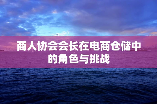 商人协会会长在电商仓储中的角色与挑战