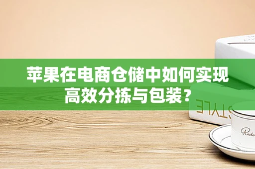 苹果在电商仓储中如何实现高效分拣与包装？