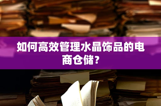 如何高效管理水晶饰品的电商仓储？