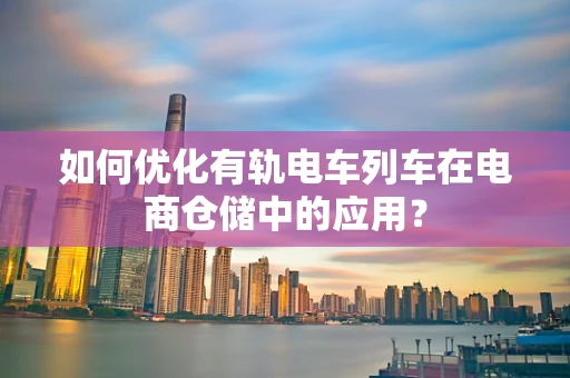 如何优化有轨电车列车在电商仓储中的应用？