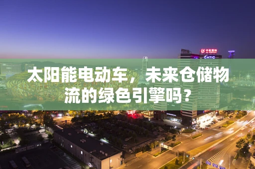 太阳能电动车，未来仓储物流的绿色引擎吗？