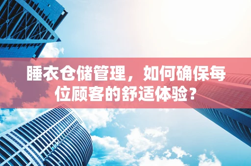 睡衣仓储管理，如何确保每位顾客的舒适体验？