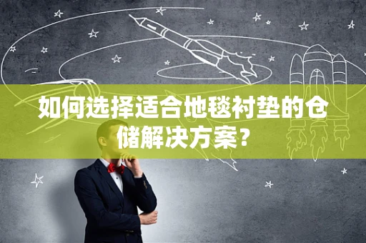 如何选择适合地毯衬垫的仓储解决方案？