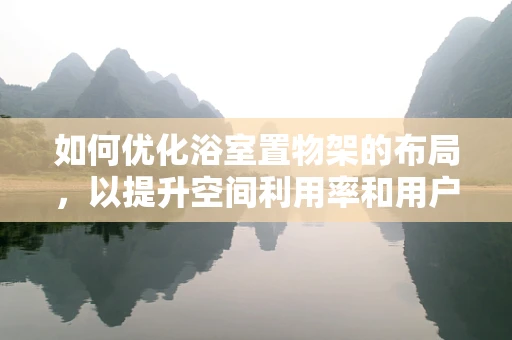 如何优化浴室置物架的布局，以提升空间利用率和用户体验？