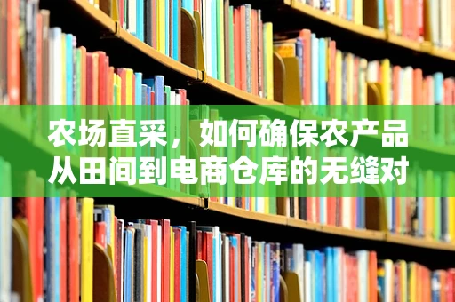 农场直采，如何确保农产品从田间到电商仓库的无缝对接？