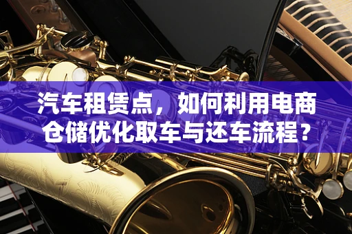 汽车租赁点，如何利用电商仓储优化取车与还车流程？
