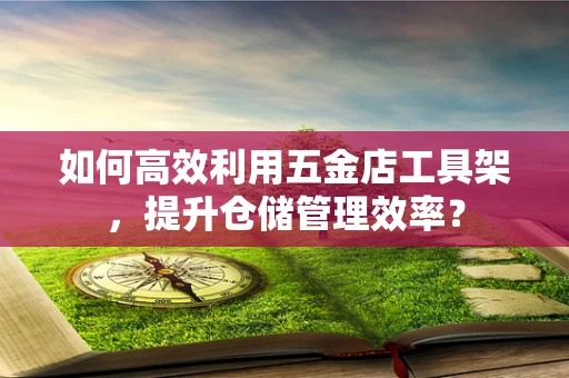 如何高效利用五金店工具架，提升仓储管理效率？