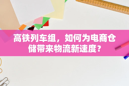 高铁列车组，如何为电商仓储带来物流新速度？