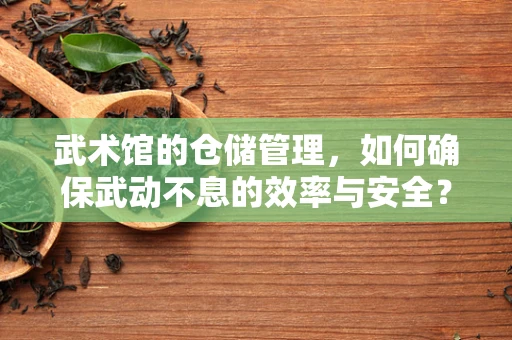 武术馆的仓储管理，如何确保武动不息的效率与安全？