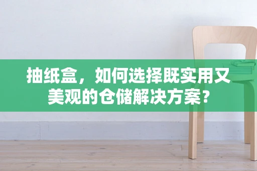 抽纸盒，如何选择既实用又美观的仓储解决方案？
