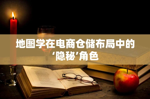 地图学在电商仓储布局中的‘隐秘’角色