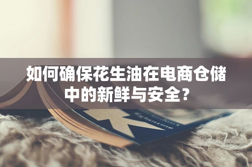 如何确保花生油在电商仓储中的新鲜与安全？