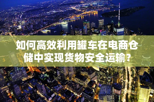 如何高效利用罐车在电商仓储中实现货物安全运输？