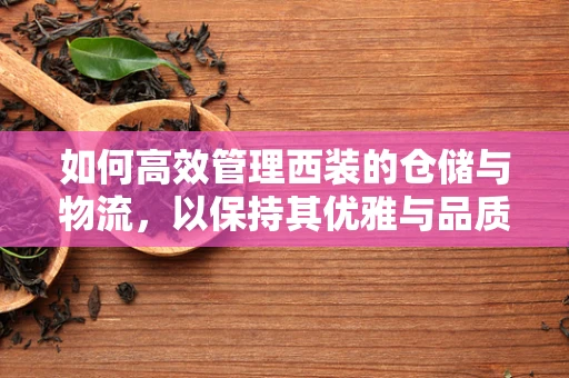如何高效管理西装的仓储与物流，以保持其优雅与品质？