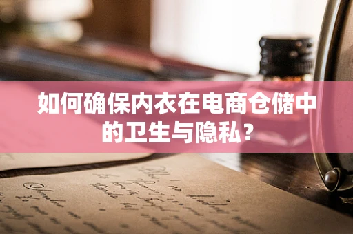 如何确保内衣在电商仓储中的卫生与隐私？