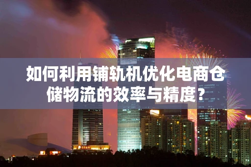 如何利用铺轨机优化电商仓储物流的效率与精度？