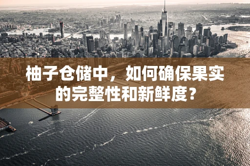 柚子仓储中，如何确保果实的完整性和新鲜度？