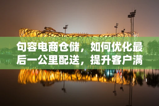 句容电商仓储，如何优化最后一公里配送，提升客户满意度？
