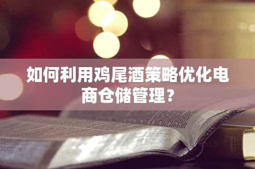 如何利用鸡尾酒策略优化电商仓储管理？