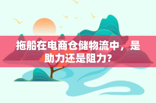 拖船在电商仓储物流中，是助力还是阻力？