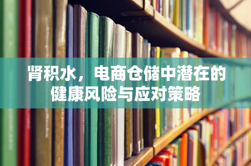 肾积水，电商仓储中潜在的健康风险与应对策略