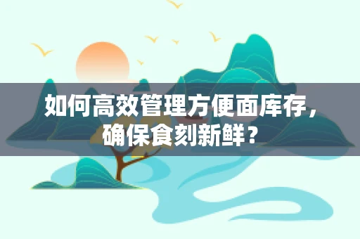 如何高效管理方便面库存，确保食刻新鲜？