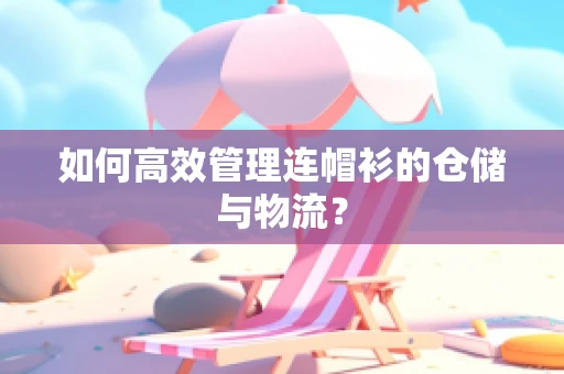 如何高效管理连帽衫的仓储与物流？