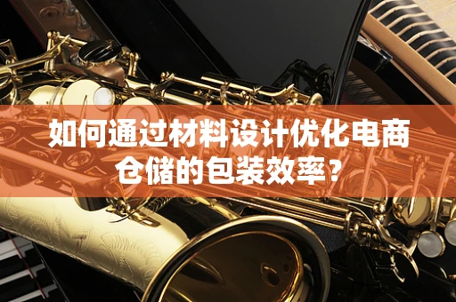 如何通过材料设计优化电商仓储的包装效率？