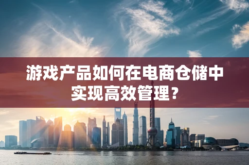 游戏产品如何在电商仓储中实现高效管理？