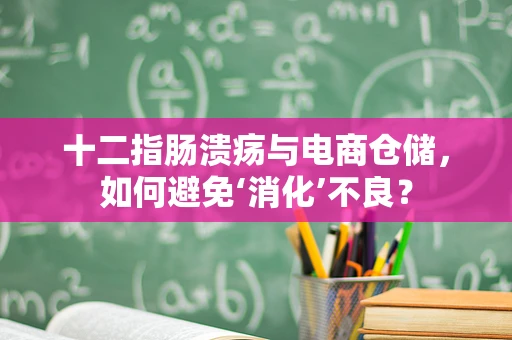 十二指肠溃疡与电商仓储，如何避免‘消化’不良？
